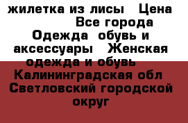 жилетка из лисы › Цена ­ 3 700 - Все города Одежда, обувь и аксессуары » Женская одежда и обувь   . Калининградская обл.,Светловский городской округ 